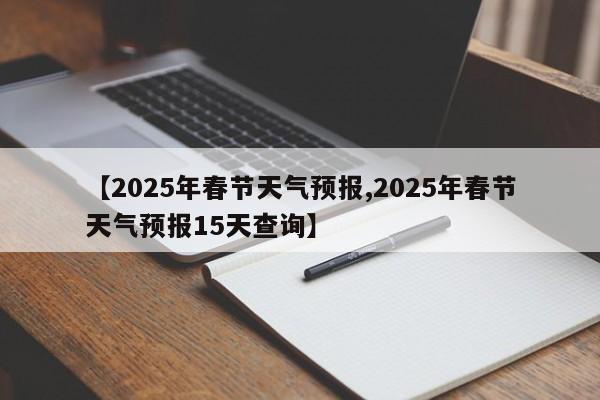 【2025年春节天气预报,2025年春节天气预报15天查询】
