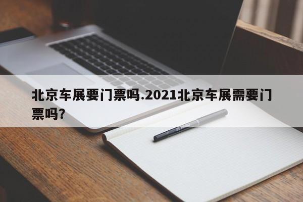 北京车展要门票吗.2021北京车展需要门票吗?