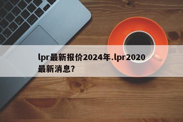 lpr最新报价2024年.lpr2020最新消息?