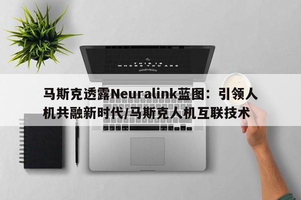 马斯克透露Neuralink蓝图:引领人机共融新时代/马斯克人机互联技术