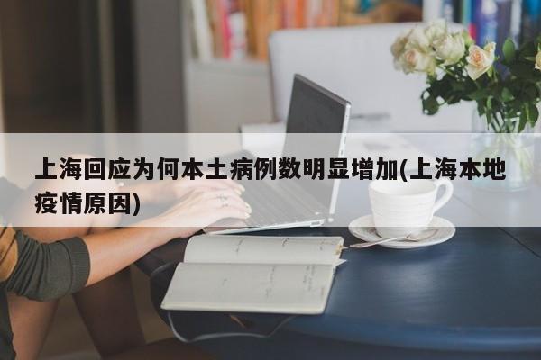 上海回应为何本土病例数明显增加(上海本地疫情原因)