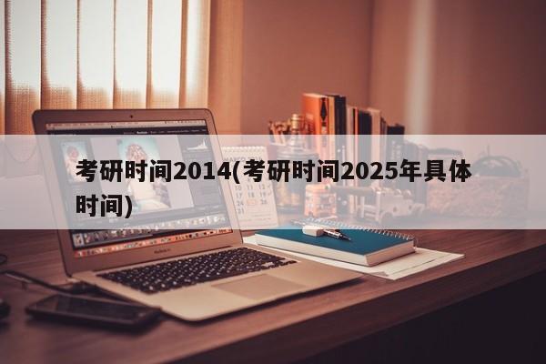 考研时间2014(考研时间2025年具体时间)