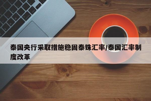 泰国央行采取措施稳固泰铢汇率/泰国汇率制度改革