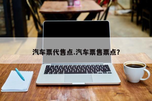 汽车票代售点.汽车票售票点?