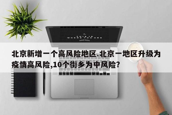 北京新增一个高风险地区.北京一地区升级为疫情高风险,10个街乡为中风险?