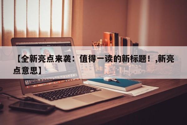 【全新亮点来袭:值得一读的新标题!,新亮点意思】