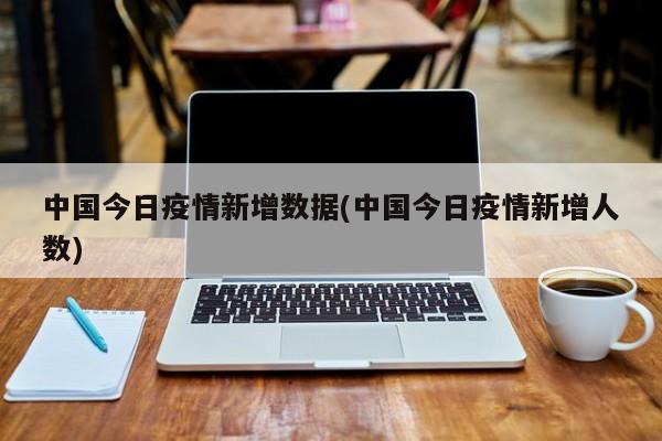 中国今日疫情新增数据(中国今日疫情新增人数)