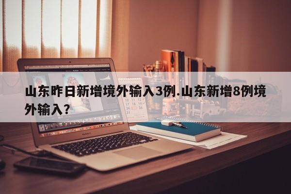 山东昨日新增境外输入3例.山东新增8例境外输入?