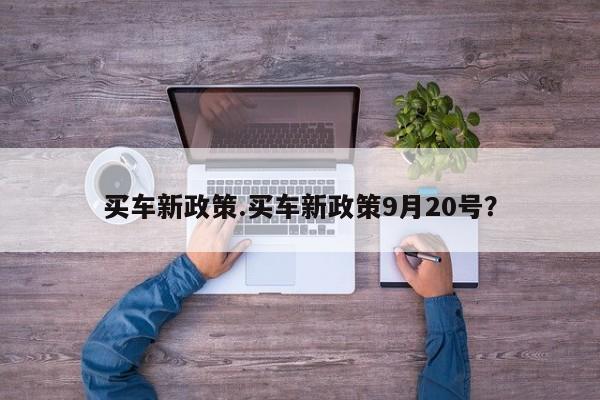 买车新政策.买车新政策9月20号?