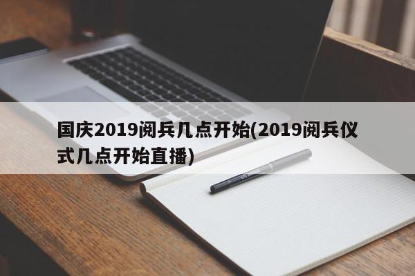 国庆2019阅兵几点开始(2019阅兵仪式几点开始直播)