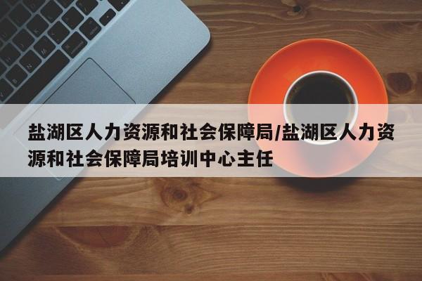 盐湖区人力资源和社会保障局/盐湖区人力资源和社会保障局培训中心主任