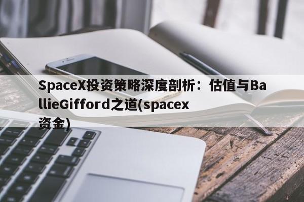 SpaceX投资策略深度剖析:估值与BallieGifford之道(spacex资金)