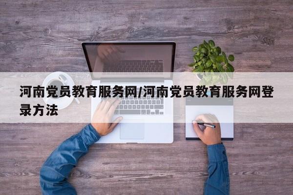 河南党员教育服务网/河南党员教育服务网登录方法