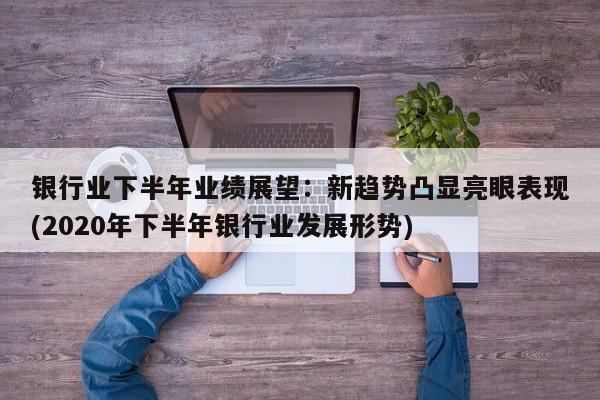 银行业下半年业绩展望:新趋势凸显亮眼表现(2020年下半年银行业发展形势)