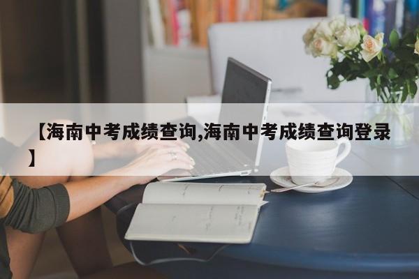 【海南中考成绩查询,海南中考成绩查询登录】