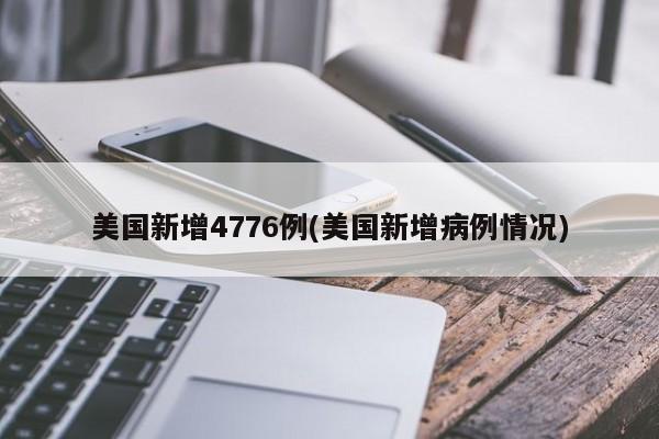 美国新增4776例(美国新增病例情况)