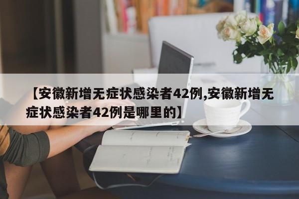 【安徽新增无症状感染者42例,安徽新增无症状感染者42例是哪里的】