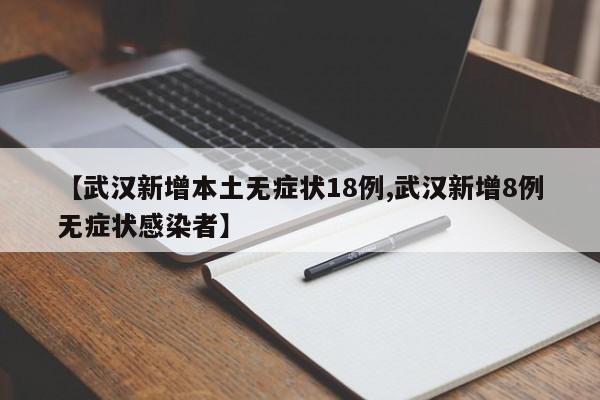 【武汉新增本土无症状18例,武汉新增8例无症状感染者】