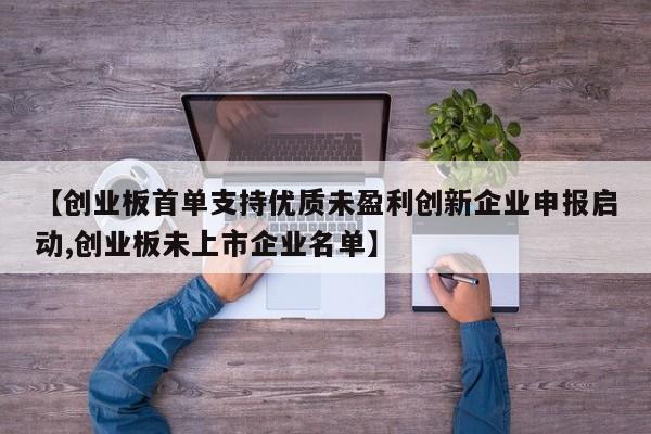 【创业板首单支持优质未盈利创新企业申报启动,创业板未上市企业名单】