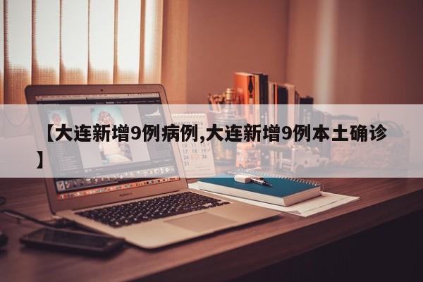 【大连新增9例病例,大连新增9例本土确诊】