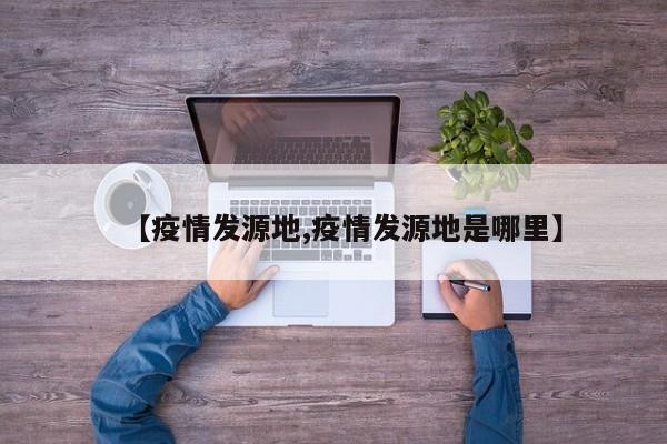 【疫情发源地,疫情发源地是哪里】