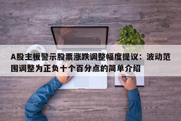 A股主板警示股票涨跌调整幅度提议:波动范围调整为正负十个百分点的简单介绍