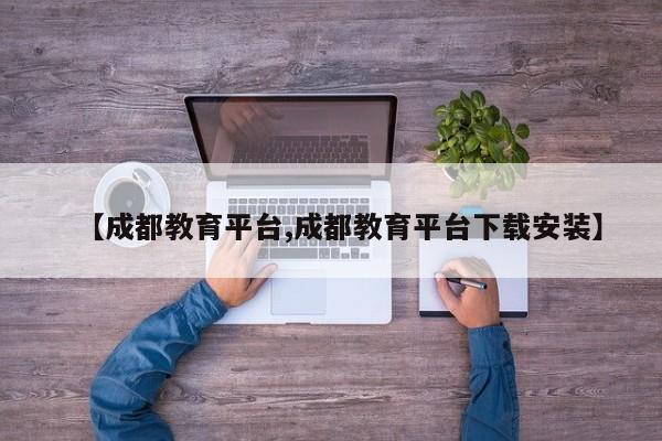 【成都教育平台,成都教育平台下载安装】