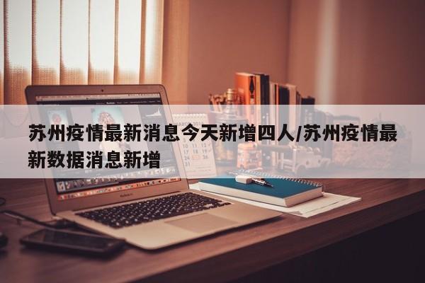 苏州疫情最新消息今天新增四人/苏州疫情最新数据消息新增