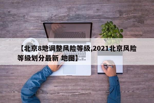 【北京8地调整风险等级,2021北京风险等级划分最新 地图】