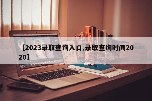 【2023录取查询入口,录取查询时间2020】