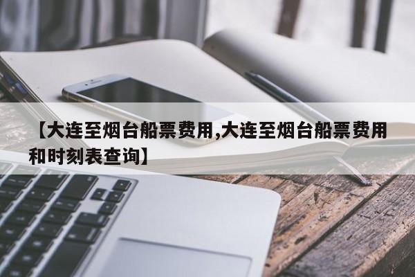 【大连至烟台船票费用,大连至烟台船票费用和时刻表查询】