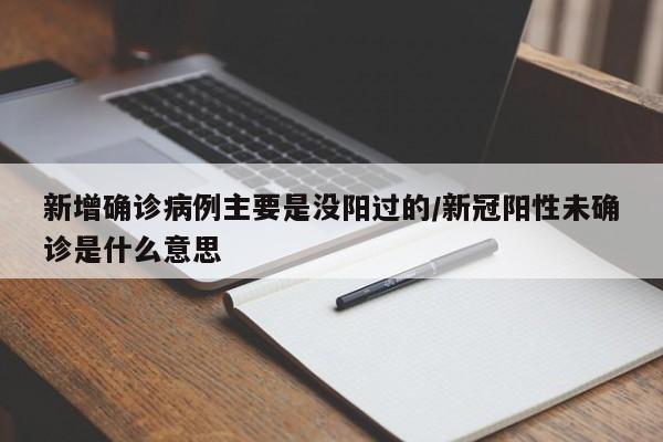新增确诊病例主要是没阳过的/新冠阳性未确诊是什么意思