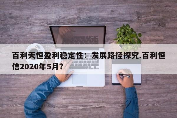 百利天恒盈利稳定性:发展路径探究.百利恒信2020年5月?