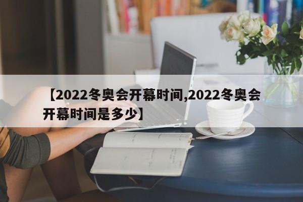 【2022冬奥会开幕时间,2022冬奥会开幕时间是多少】