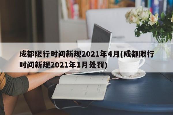 成都限行时间新规2021年4月(成都限行时间新规2021年1月处罚)