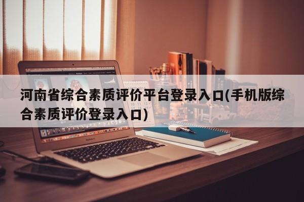 河南省综合素质评价平台登录入口(手机版综合素质评价登录入口)