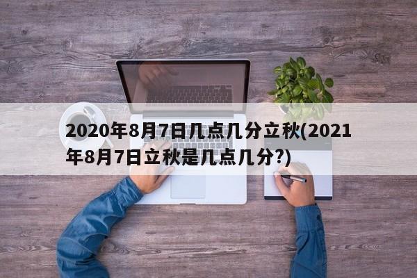 2020年8月7日几点几分立秋(2021年8月7日立秋是几点几分?)