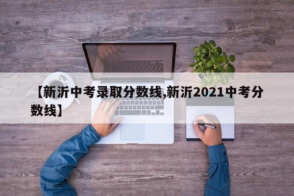 【新沂中考录取分数线,新沂2021中考分数线】