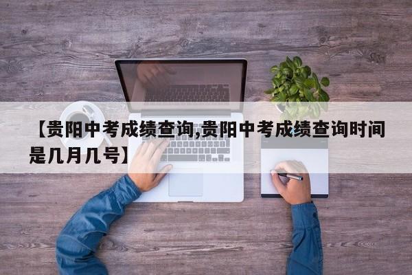 【贵阳中考成绩查询,贵阳中考成绩查询时间是几月几号】