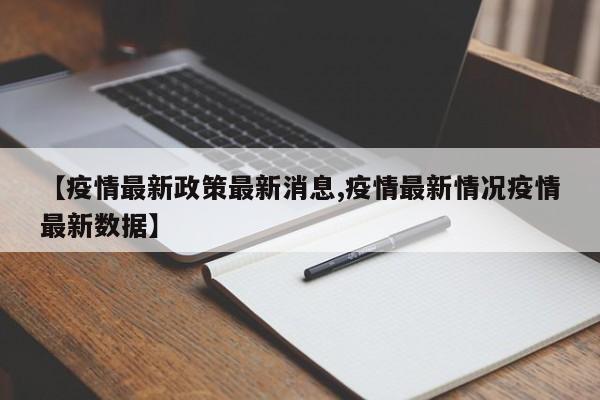 【疫情最新政策最新消息,疫情最新情况疫情最新数据】