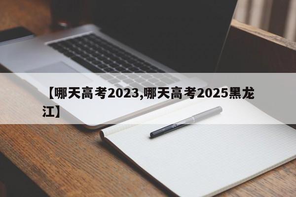 【哪天高考2023,哪天高考2025黑龙江】