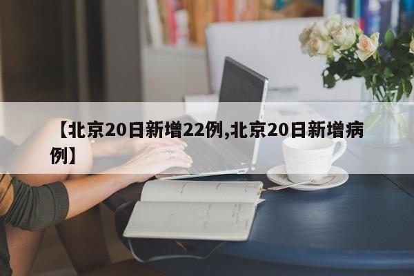 【北京20日新增22例,北京20日新增病例】