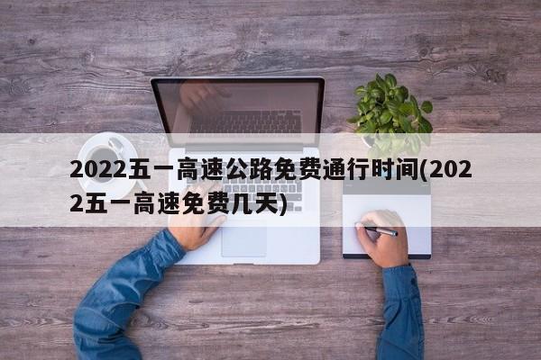 2022五一高速公路免费通行时间(2022五一高速免费几天)