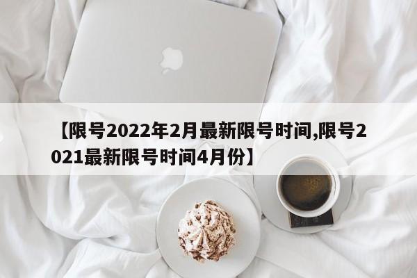 【限号2022年2月最新限号时间,限号2021最新限号时间4月份】