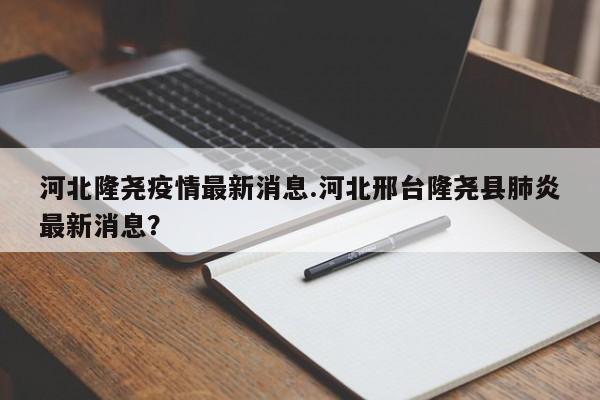 河北隆尧疫情最新消息.河北邢台隆尧县肺炎最新消息?