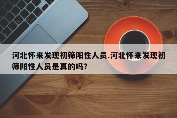 河北怀来发现初筛阳性人员.河北怀来发现初筛阳性人员是真的吗?