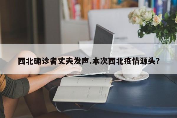 西北确诊者丈夫发声.本次西北疫情源头?