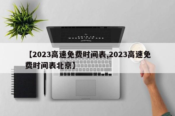 【2023高速免费时间表,2023高速免费时间表北京】