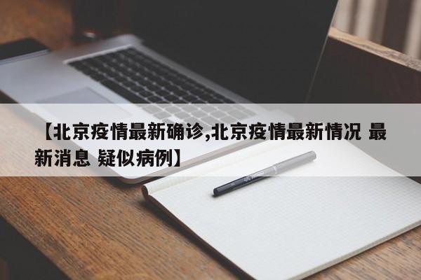 【北京疫情最新确诊,北京疫情最新情况 最新消息 疑似病例】