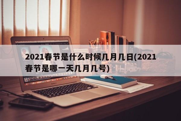 2021春节是什么时候几月几日(2021春节是哪一天几月几号)